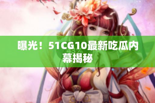 曝光！51CG10最新吃瓜内幕揭秘