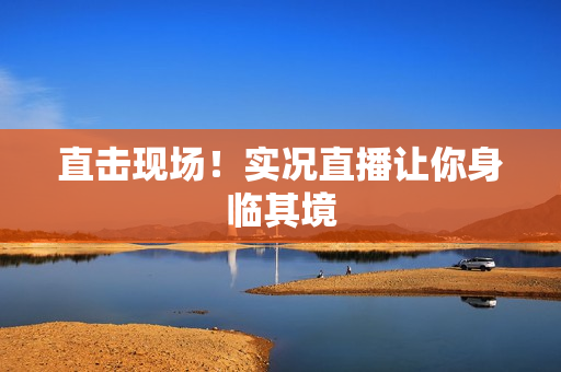 直击现场！实况直播让你身临其境