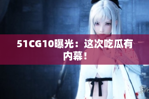 51CG10曝光：这次吃瓜有内幕！