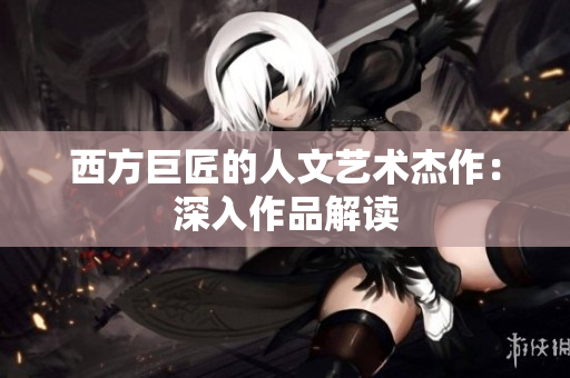 西方巨匠的人文艺术杰作：深入作品解读