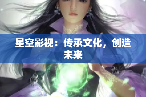 星空影视：传承文化，创造未来