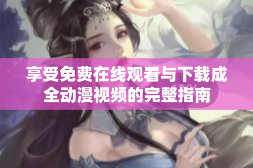 享受免费在线观看与下载成全动漫视频的完整指南