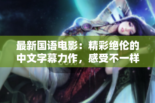 最新国语电影：精彩绝伦的中文字幕力作，感受不一样的视觉盛宴！
