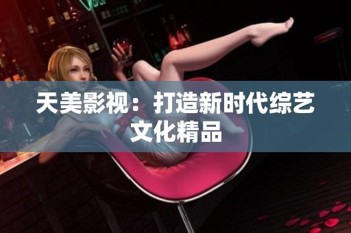 天美影视：打造新时代综艺文化精品