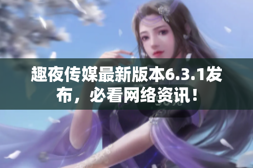 趣夜传媒最新版本6.3.1发布，必看网络资讯！