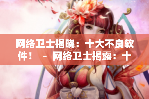 网络卫士揭晓：十大不良软件！  -  网络卫士揭露：十款有害软件
