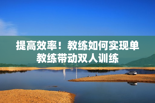 提高效率！教练如何实现单教练带动双人训练