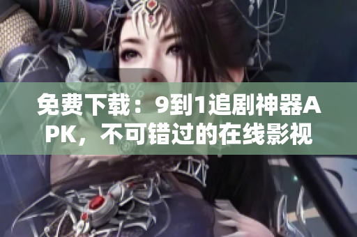 免费下载：9到1追剧神器APK，不可错过的在线影视播放神器！