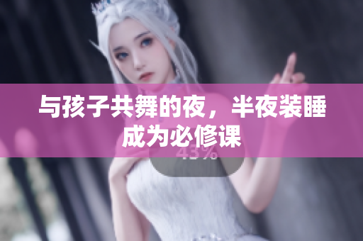 与孩子共舞的夜，半夜装睡成为必修课