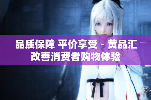 品质保障 平价享受 - 黄品汇改善消费者购物体验