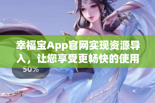 幸福宝App官网实现资源导入，让您享受更畅快的使用体验