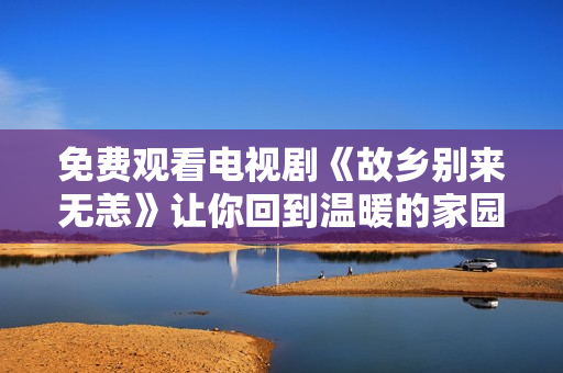 免费观看电视剧《故乡别来无恙》让你回到温暖的家园