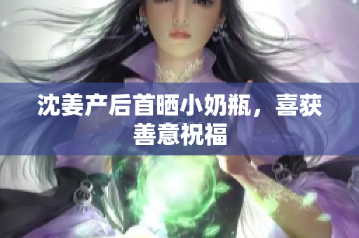 沈姜产后首晒小奶瓶，喜获善意祝福