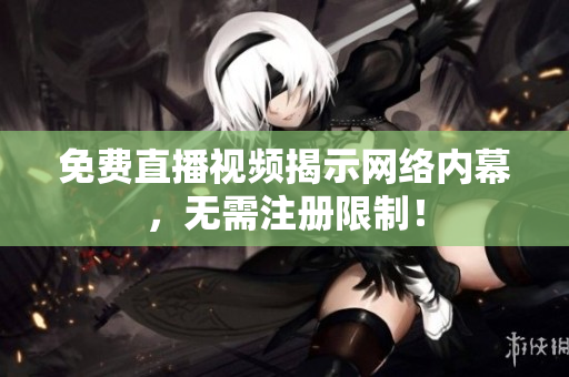 免费直播视频揭示网络内幕，无需注册限制！