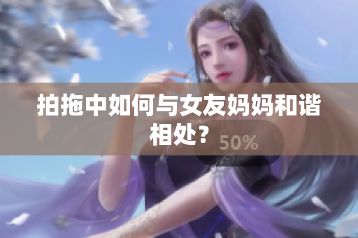 拍拖中如何与女友妈妈和谐相处？