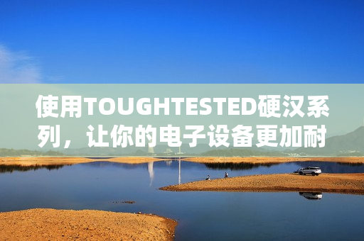 使用TOUGHTESTED硬汉系列，让你的电子设备更加耐用