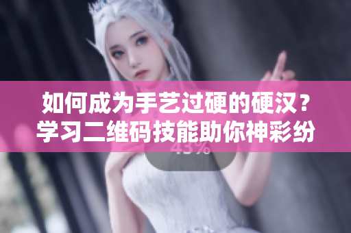 如何成为手艺过硬的硬汉？学习二维码技能助你神彩纷呈！
