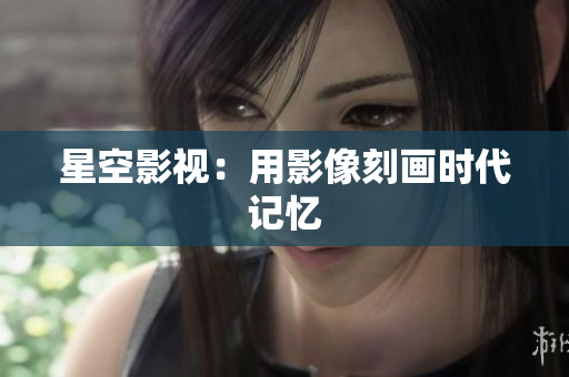 星空影视：用影像刻画时代记忆