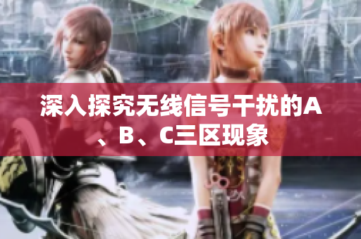 深入探究无线信号干扰的A、B、C三区现象