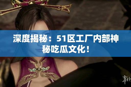 深度揭秘：51区工厂内部神秘吃瓜文化！