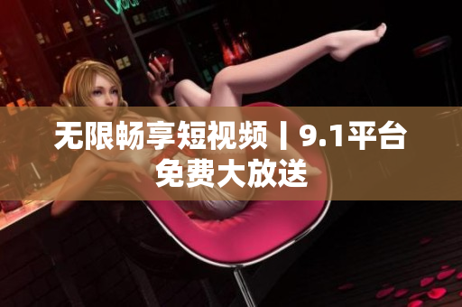 无限畅享短视频丨9.1平台免费大放送