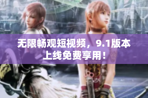 无限畅观短视频，9.1版本上线免费享用！