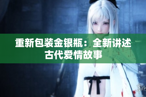 重新包装金银瓶：全新讲述古代爱情故事