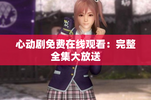 心动剧免费在线观看：完整全集大放送
