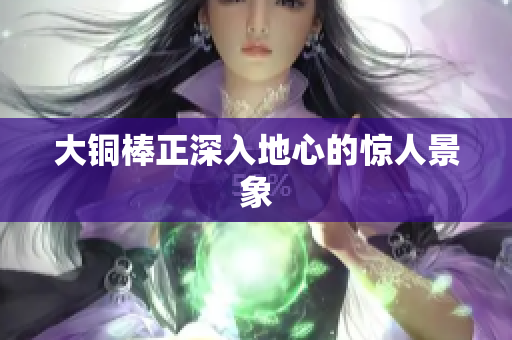 大铜棒正深入地心的惊人景象