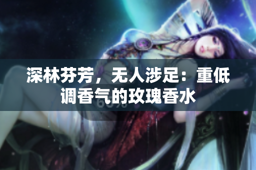 深林芬芳，无人涉足：重低调香气的玫瑰香水