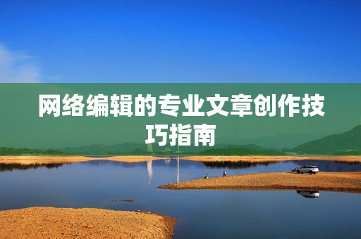 网络编辑的专业文章创作技巧指南