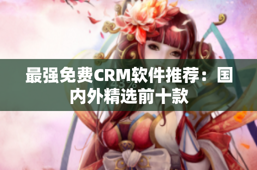 最强免费CRM软件推荐：国内外精选前十款