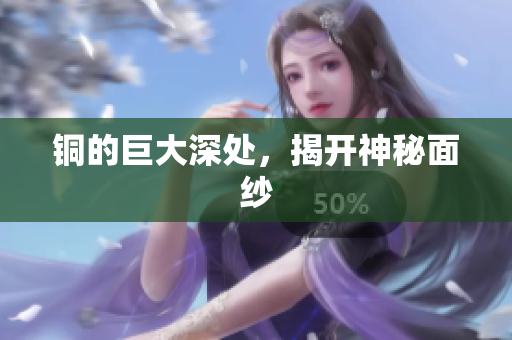 铜的巨大深处，揭开神秘面纱