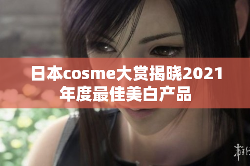 日本cosme大赏揭晓2021年度最佳美白产品