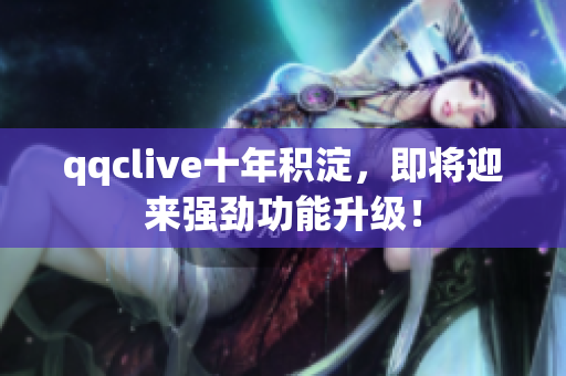 qqclive十年积淀，即将迎来强劲功能升级！