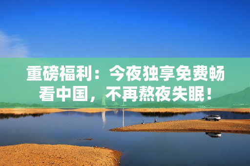 重磅福利：今夜独享免费畅看中国，不再熬夜失眠！