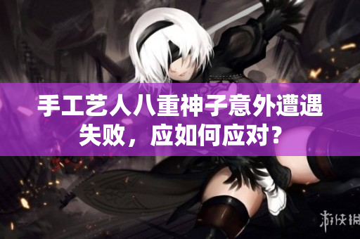 手工艺人八重神子意外遭遇失败，应如何应对？