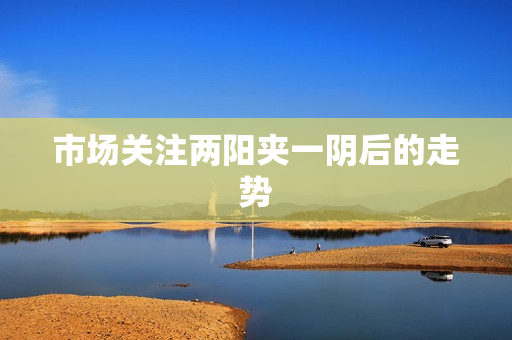 市场关注两阳夹一阴后的走势