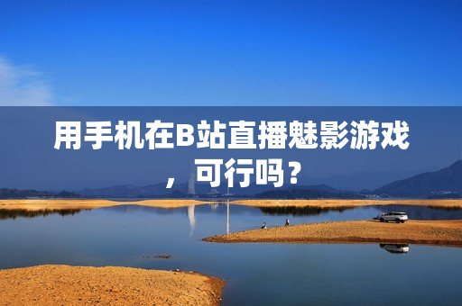 用手机在B站直播魅影游戏，可行吗？