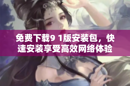 免费下载9 1版安装包，快速安装享受高效网络体验