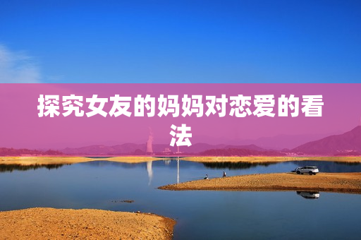 探究女友的妈妈对恋爱的看法