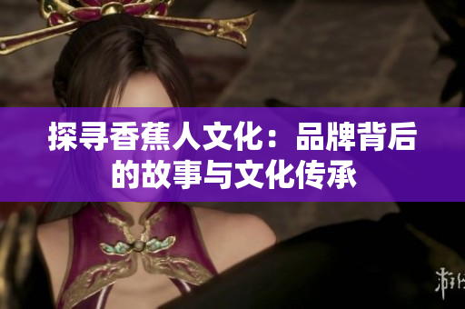 探寻香蕉人文化：品牌背后的故事与文化传承