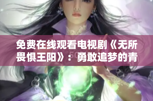 免费在线观看电视剧《无所畏惧王阳》：勇敢追梦的青春之旅