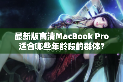 最新版高清MacBook Pro适合哪些年龄段的群体？