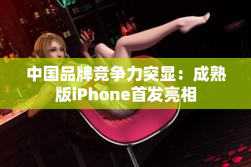 中国品牌竞争力突显：成熟版iPhone首发亮相