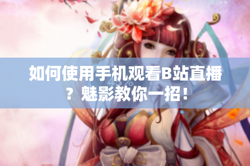 如何使用手机观看B站直播？魅影教你一招！