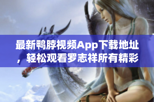 最新鸭脖视频App下载地址，轻松观看罗志祥所有精彩节目
