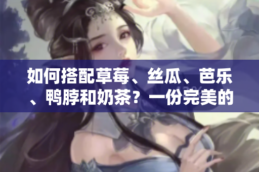 如何搭配草莓、丝瓜、芭乐、鸭脖和奶茶？一份完美的美食搭配指南
