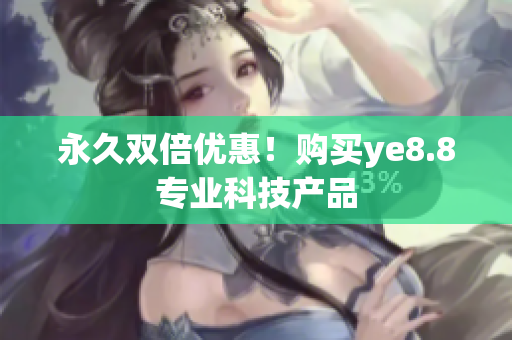 永久双倍优惠！购买ye8.8专业科技产品