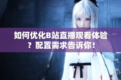 如何优化B站直播观看体验？配置需求告诉你！
